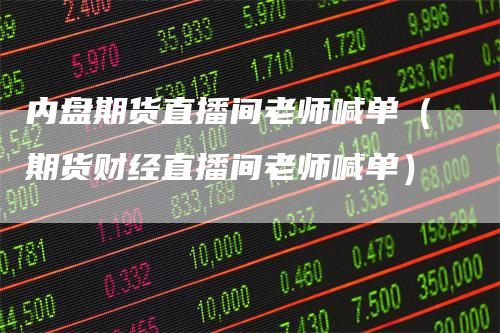 内盘期货直播间老师喊单（期货财经直播间老师喊单）