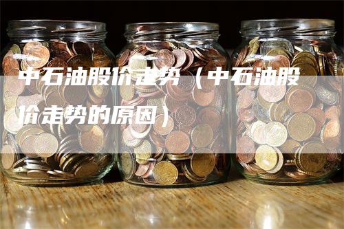 中石油股价走势（中石油股价走势的原因）