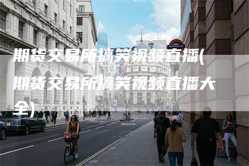 期货交易所搞笑视频直播(期货交易所搞笑视频直播大全)