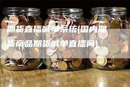 期货直播喊单系统(国内期货商品期货喊单直播间)