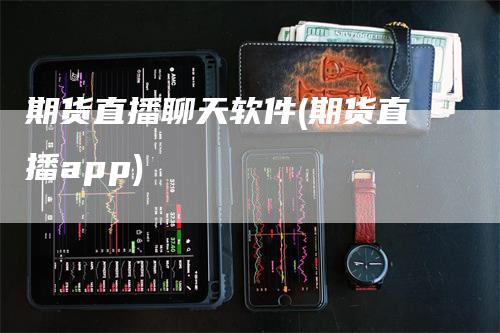 期货直播聊天软件(期货直播app)-来福期货