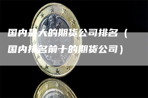 国内最大的期货公司排名（国内排名前十的期货公司）