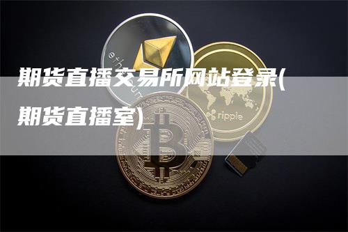 期货直播交易所网站登录(期货直播室)