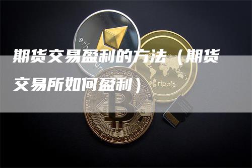 期货交易盈利的方法（期货交易所如何盈利）