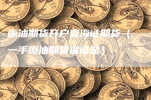 原油期货开户壹海证期货（一手原油期货保证金）