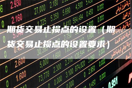 期货交易止损点的设置（期货交易止损点的设置要求）