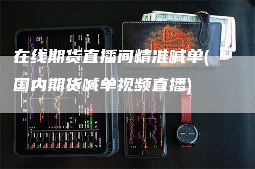 在线期货直播间精准喊单(国内期货喊单视频直播)