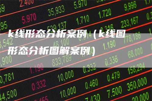 k线形态分析案例（k线图形态分析图解案例）