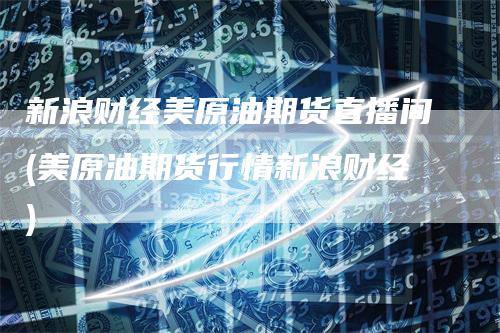 新浪财经美原油期货直播间(美原油期货行情新浪财经)