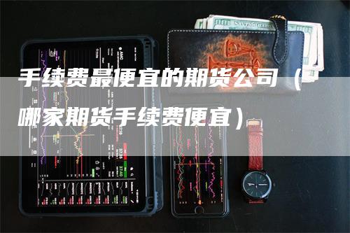 手续费最便宜的期货公司（哪家期货手续费便宜）