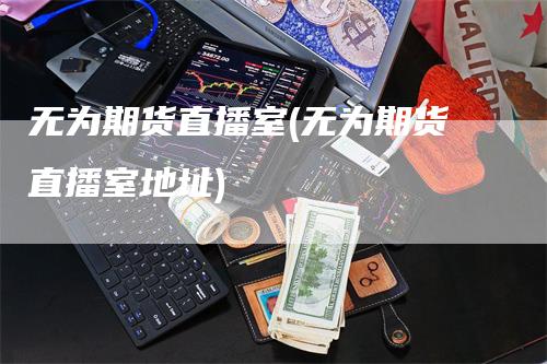 无为期货直播室(无为期货直播室地址)