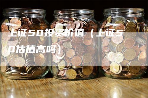 上证50投资价值（上证50估值高吗）