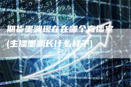 期货墨渊现在在哪个直播室(主播墨渊长什么样子)
