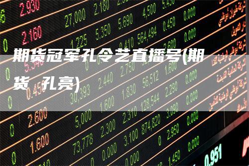 期货冠军孔令艺直播号(期货 孔亮)