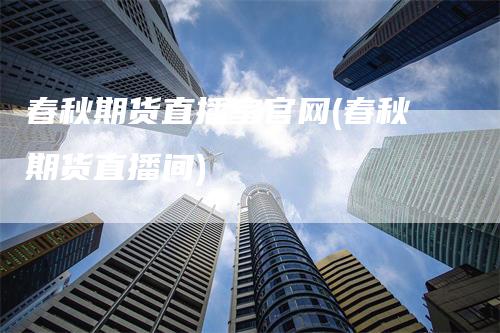 春秋期货直播室官网(春秋期货直播间)