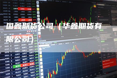 国鑫期货公司(华鑫期货有限公司)-来福期货