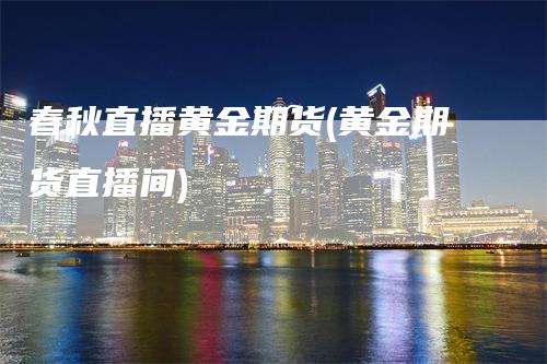 春秋直播黄金期货(黄金期货直播间)