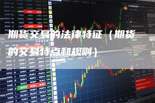 期货交易的法律特征（期货的交易特点和规则）