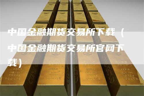 中国金融期货交易所下载（中国金融期货交易所官网下载）