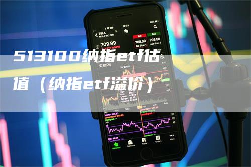 513100纳指etf估值（纳指etf溢价）