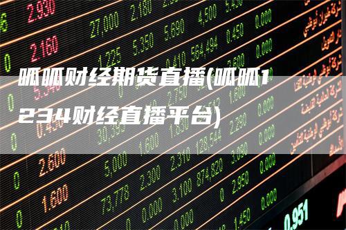 呱呱财经期货直播(呱呱1234财经直播平台)