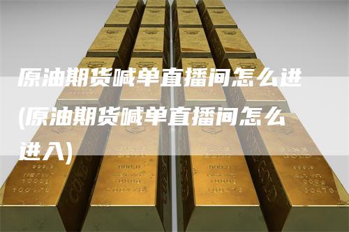 原油期货喊单直播间怎么进(原油期货喊单直播间怎么进入)
