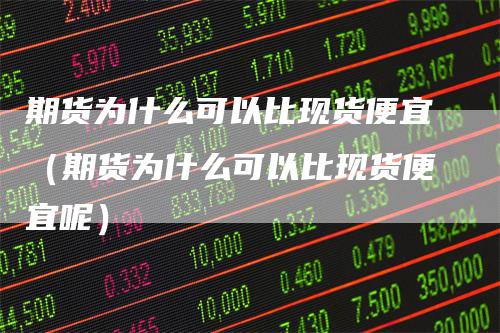 期货为什么可以比现货便宜（期货为什么可以比现货便宜呢）
