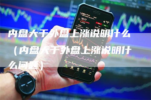 内盘大于外盘上涨说明什么（内盘大于外盘上涨说明什么问题）