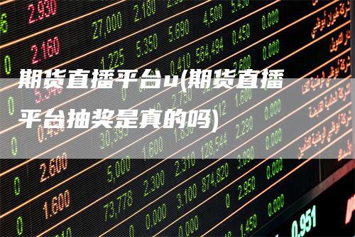 期货直播平台u(期货直播平台抽奖是真的吗)