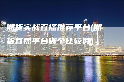 期货实战直播推荐平台(期货直播平台哪个比较好)