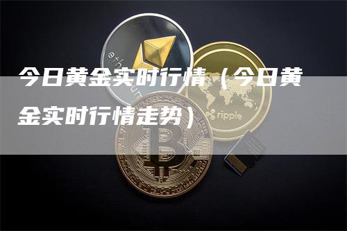 今日黄金实时行情（今日黄金实时行情走势）