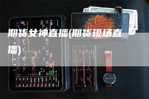 期货女神直播(期货现场直播)
