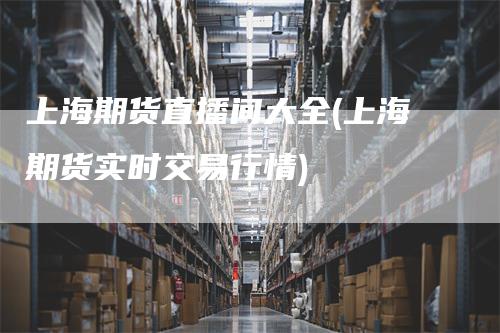 上海期货直播间大全(上海期货实时交易行情)