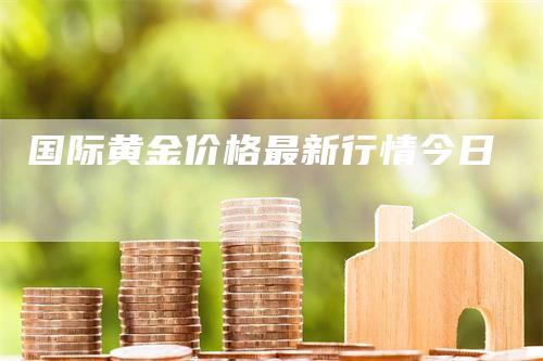 国际黄金价格最新行情今日