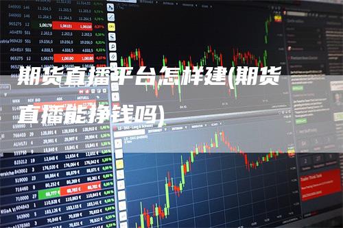 期货直播平台怎样建(期货直播能挣钱吗)