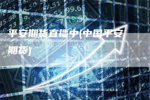 平安期货直播中(中国平安期货)
