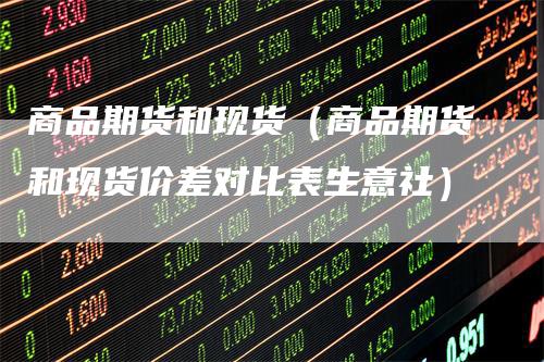 商品期货和现货（商品期货和现货价差对比表生意社）