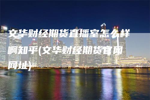 文华财经期货直播室怎么样啊知乎(文华财经期货官网网址)