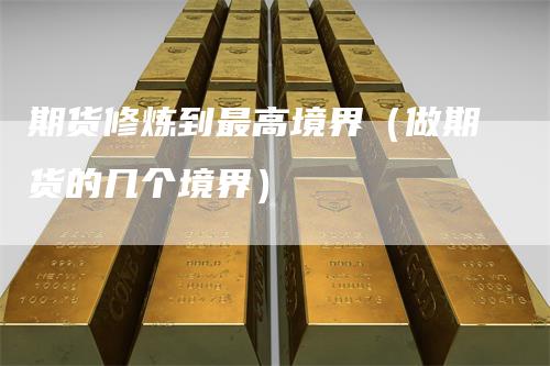 期货修炼到最高境界（做期货的几个境界）