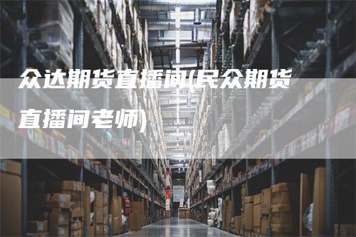 众达期货直播间(民众期货直播间老师)