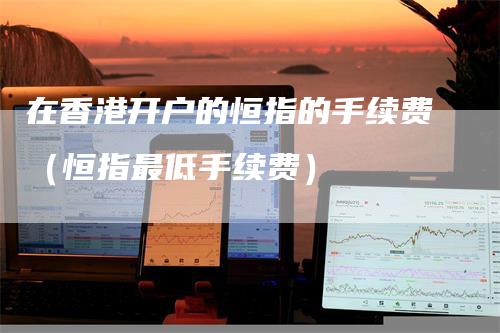 在香港开户的恒指的手续费（恒指最低手续费）