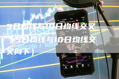 5日均线与10日均线交叉（5日均线与10日均线交叉向下）