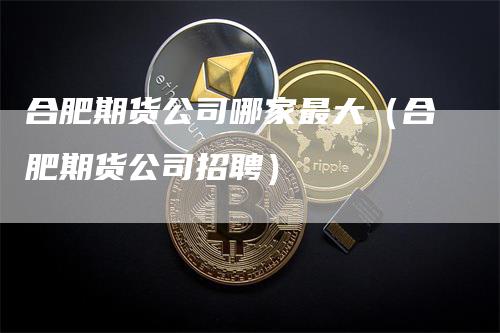 合肥期货公司哪家最大（合肥期货公司招聘）
