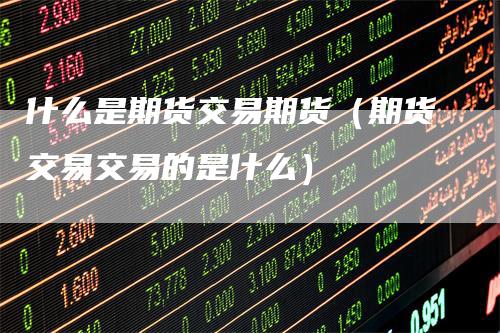 什么是期货交易期货(期货交易交易的是什么)-来福期货