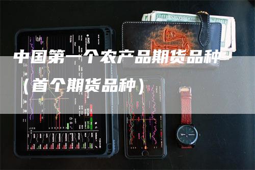 中国第一个农产品期货品种（首个期货品种）