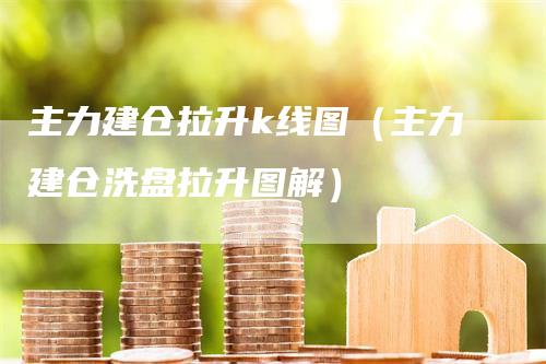 主力建仓拉升k线图（主力建仓洗盘拉升图解）