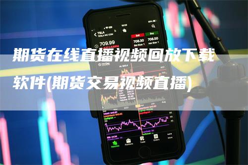 期货在线直播视频回放下载软件(期货交易视频直播)
