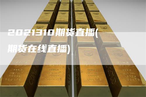 2021310期货直播(期货在线直播)