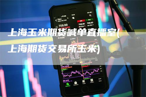 上海玉米期货喊单直播室(上海期货交易所玉米)