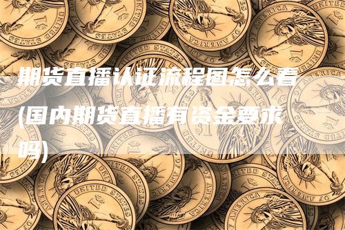 期货直播认证流程图怎么看(国内期货直播有资金要求吗)